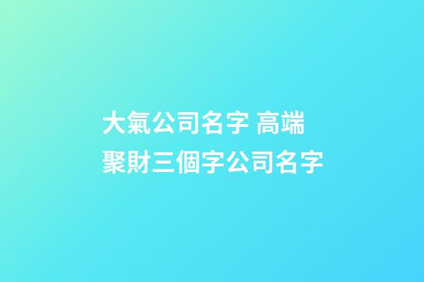 大氣公司名字 高端聚財三個字公司名字-第1張-公司起名-玄機派